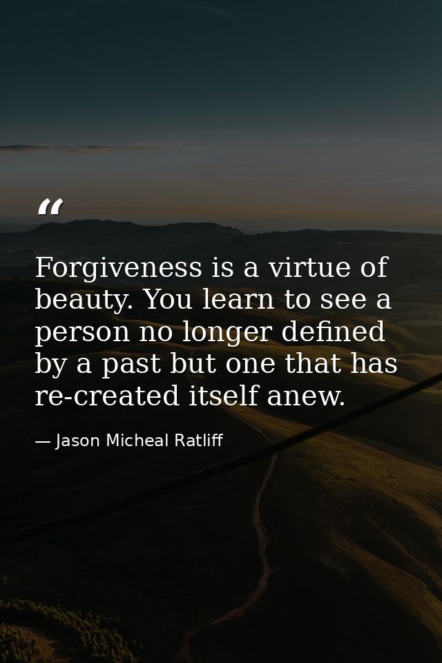 Forgiveness is a virtue of beauty. You learn to see a person no longer defined by a past but one that has re-created its — Jason Micheal Ratliff