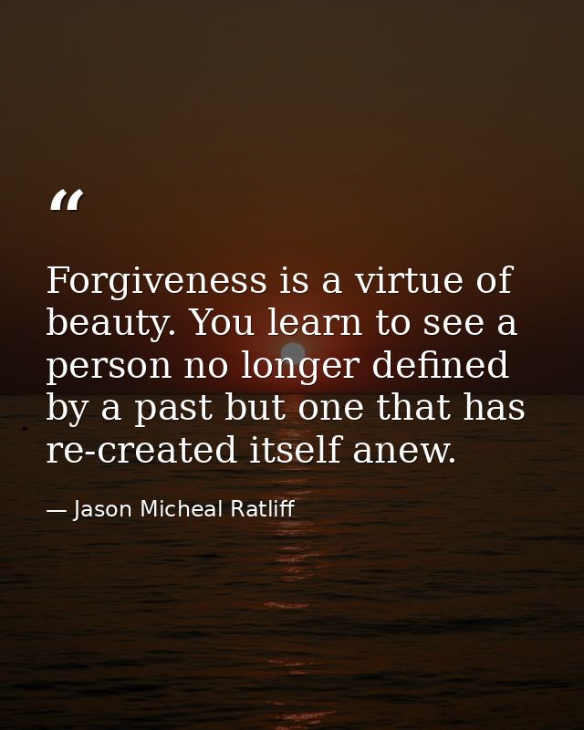 Forgiveness is a virtue of beauty. You learn to see a person no longer defined by a past but one that has re-created its — Jason Micheal Ratliff