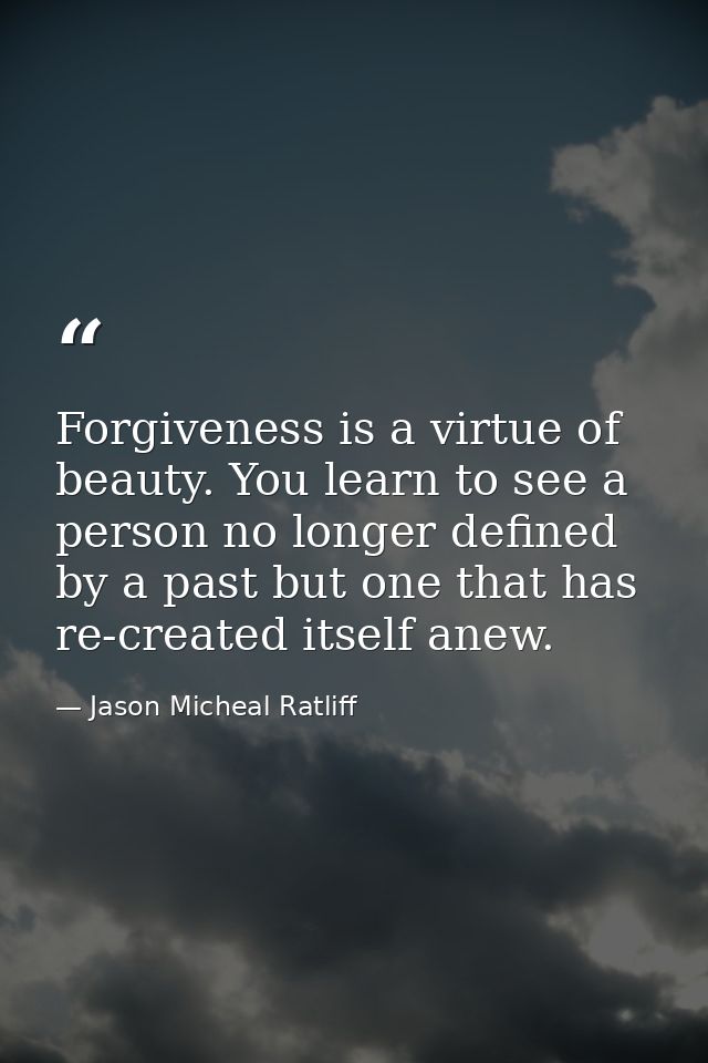 Forgiveness is a virtue of beauty. You learn to see a person no longer defined by a past but one that has re-created its — Jason Micheal Ratliff