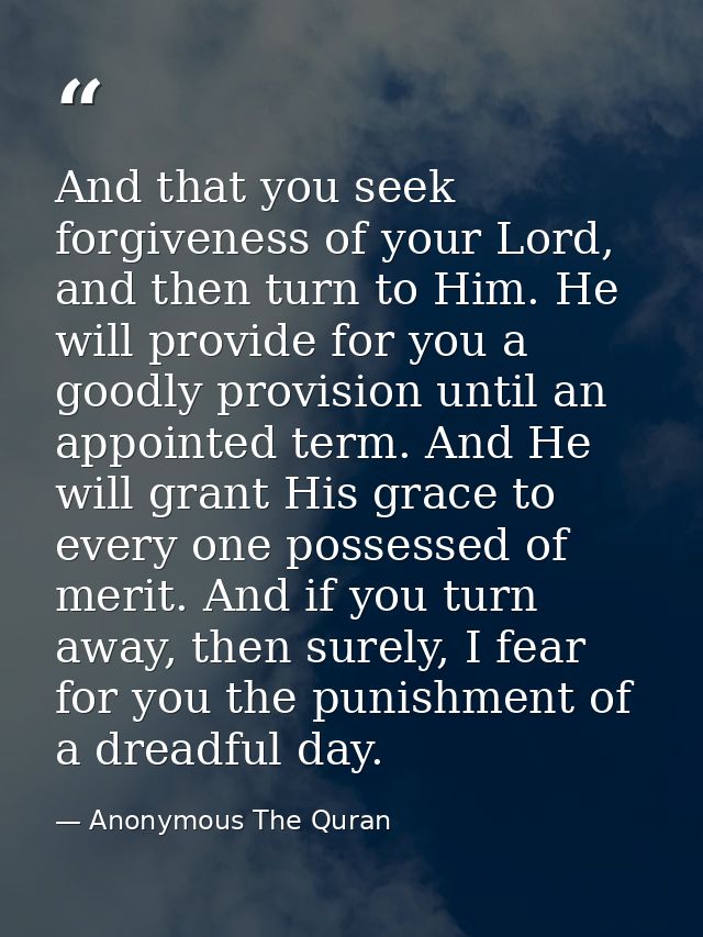 And that you seek forgiveness of your Lord, and then turn to Him. He will provide for you a goodly provision until an ap — Anonymous The Quran