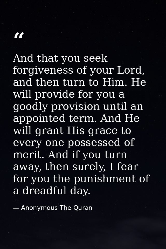 And that you seek forgiveness of your Lord, and then turn to Him. He will provide for you a goodly provision until an ap — Anonymous The Quran