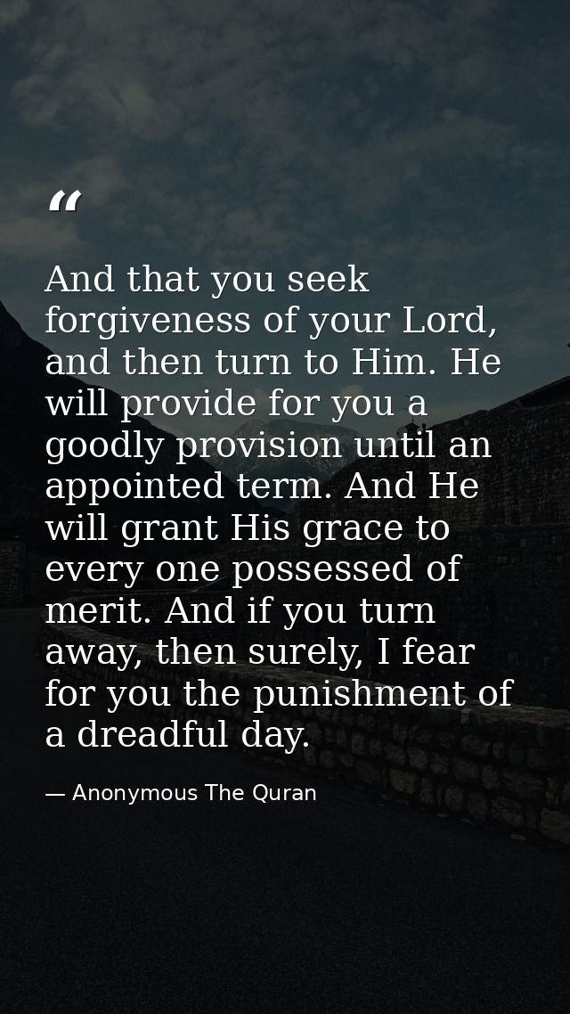 And that you seek forgiveness of your Lord, and then turn to Him. He will provide for you a goodly provision until an ap — Anonymous The Quran