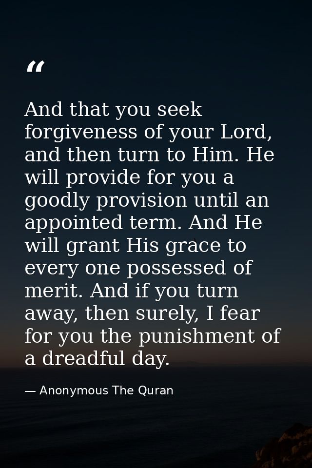 And that you seek forgiveness of your Lord, and then turn to Him. He will provide for you a goodly provision until an ap — Anonymous The Quran