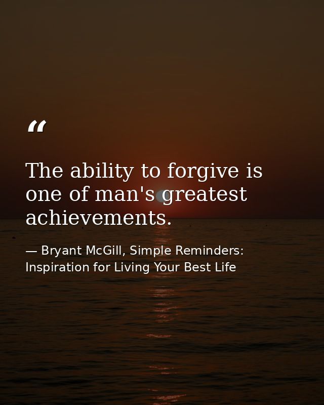 The ability to forgive is one of man's greatest achievements. — Bryant McGill, Simple Reminders: Inspiration for Living Your Best Life