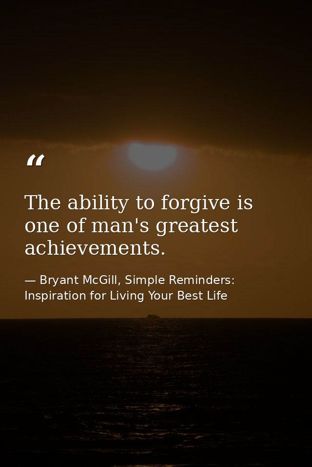 The ability to forgive is one of man's greatest achievements. — Bryant McGill, Simple Reminders: Inspiration for Living Your Best Life