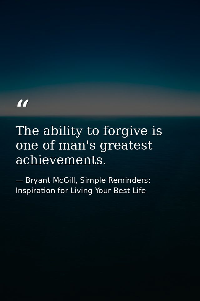 The ability to forgive is one of man's greatest achievements. — Bryant McGill, Simple Reminders: Inspiration for Living Your Best Life