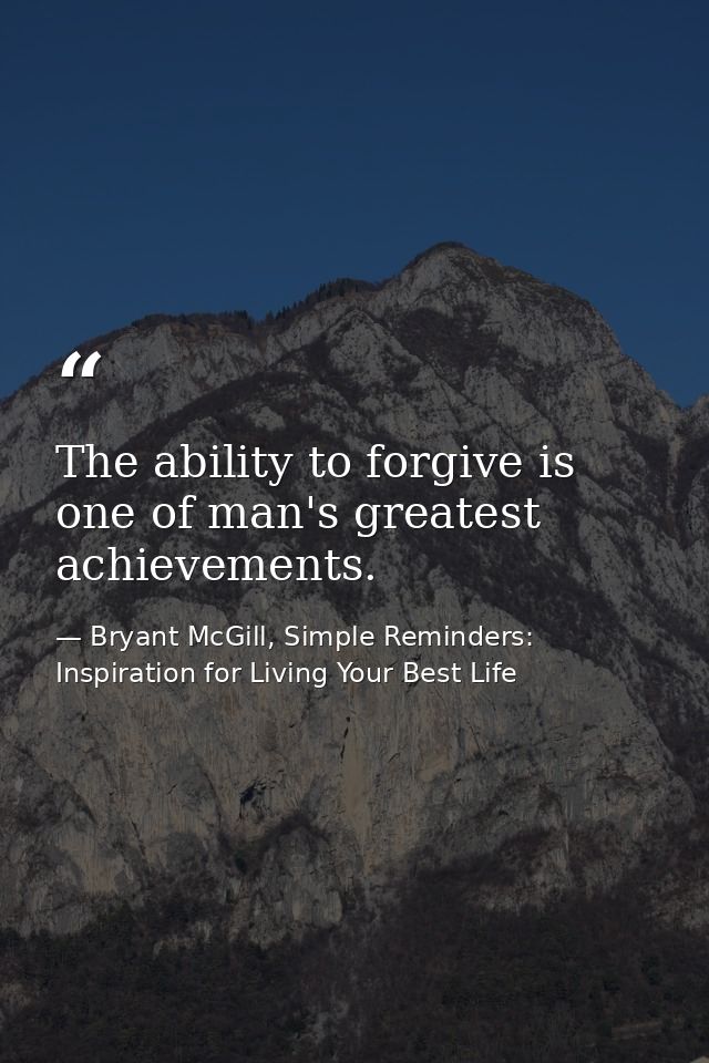 The ability to forgive is one of man's greatest achievements. — Bryant McGill, Simple Reminders: Inspiration for Living Your Best Life
