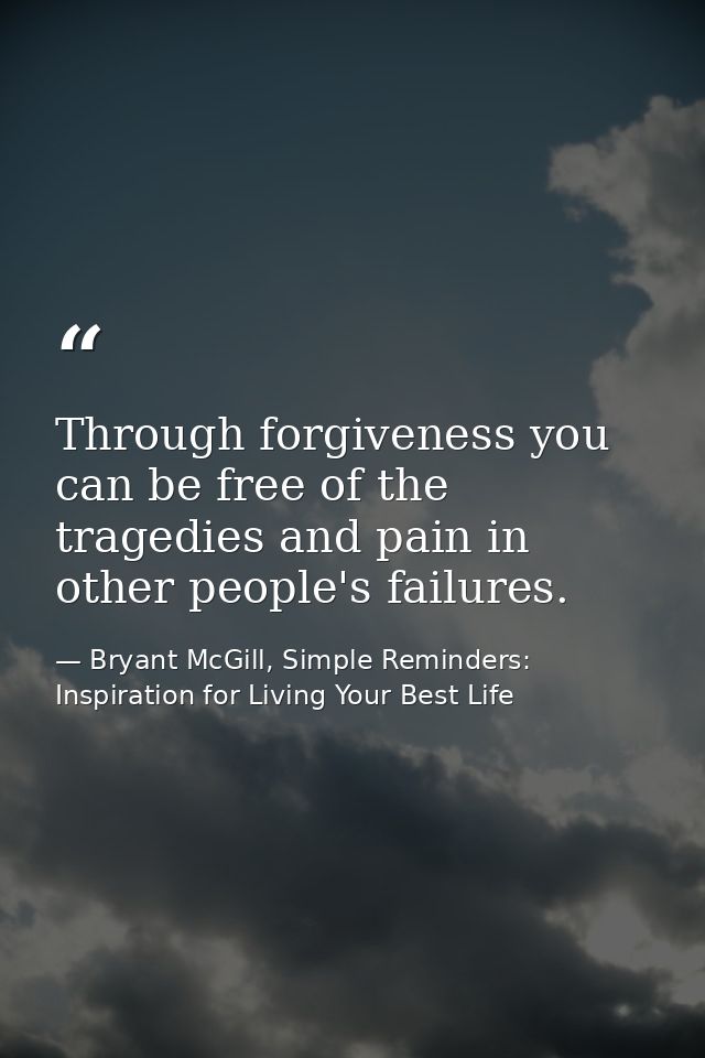 Through forgiveness you can be free of the tragedies and pain in other people's failures. — Bryant McGill, Simple Reminders: Inspiration for Living Your Best Life