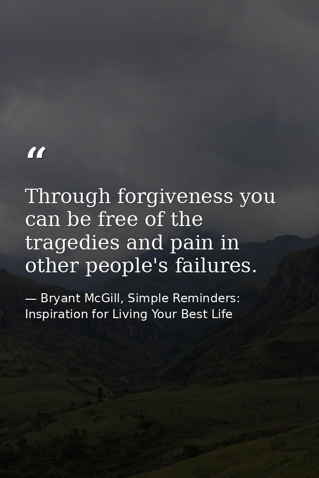 Through forgiveness you can be free of the tragedies and pain in other people's failures. — Bryant McGill, Simple Reminders: Inspiration for Living Your Best Life