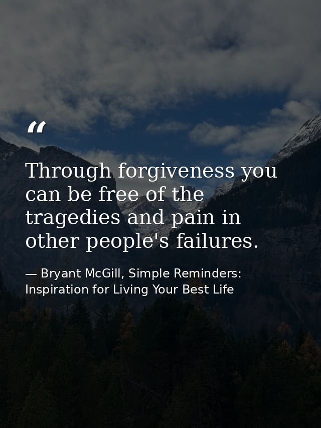 Through forgiveness you can be free of the tragedies and pain in other people's failures. — Bryant McGill, Simple Reminders: Inspiration for Living Your Best Life