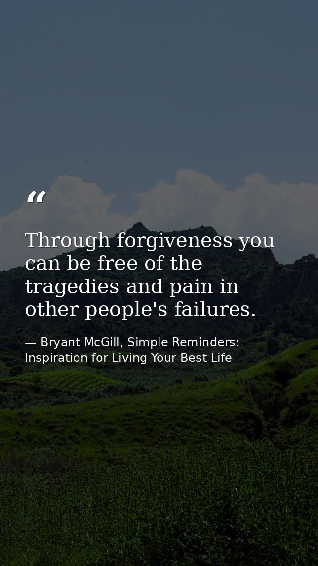 Through forgiveness you can be free of the tragedies and pain in other people's failures. — Bryant McGill, Simple Reminders: Inspiration for Living Your Best Life