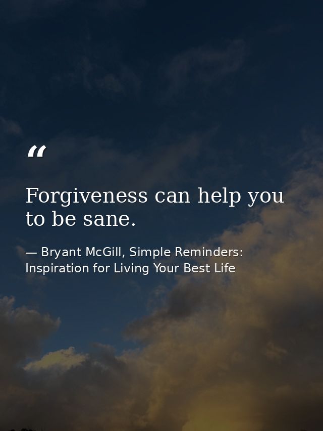 Forgiveness can help you to be sane. — Bryant McGill, Simple Reminders: Inspiration for Living Your Best Life