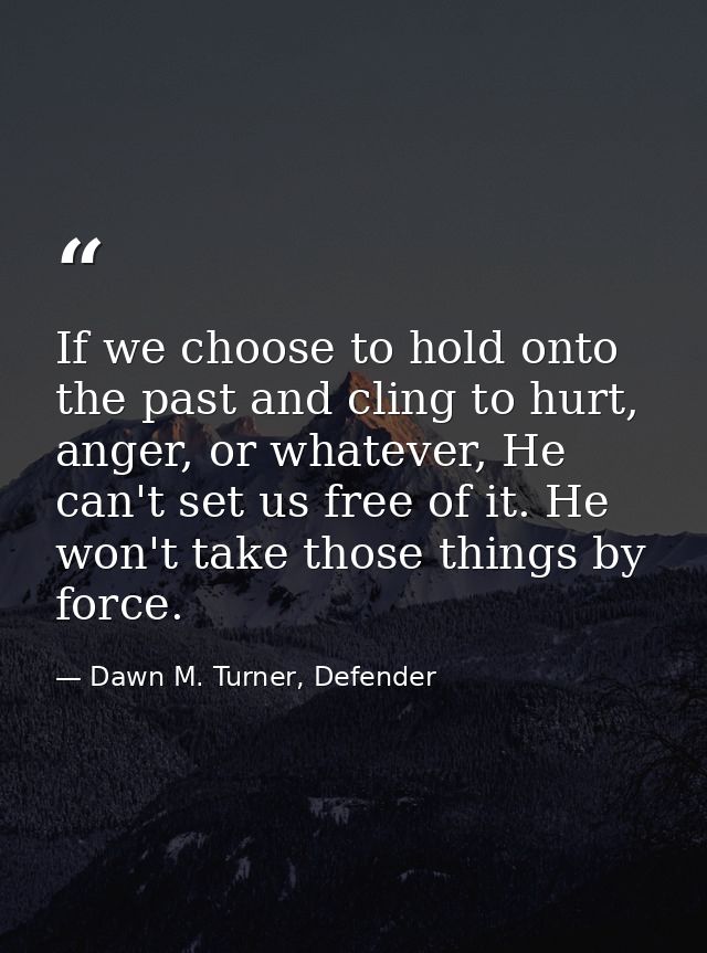 If we choose to hold onto the past and cling to hurt, anger, or whatever, He can't set us free of it. He won't take thos — Dawn M. Turner, Defender