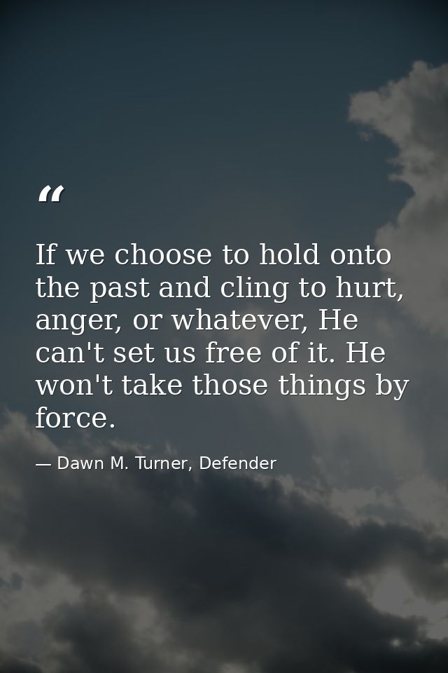 If we choose to hold onto the past and cling to hurt, anger, or whatever, He can't set us free of it. He won't take thos — Dawn M. Turner, Defender