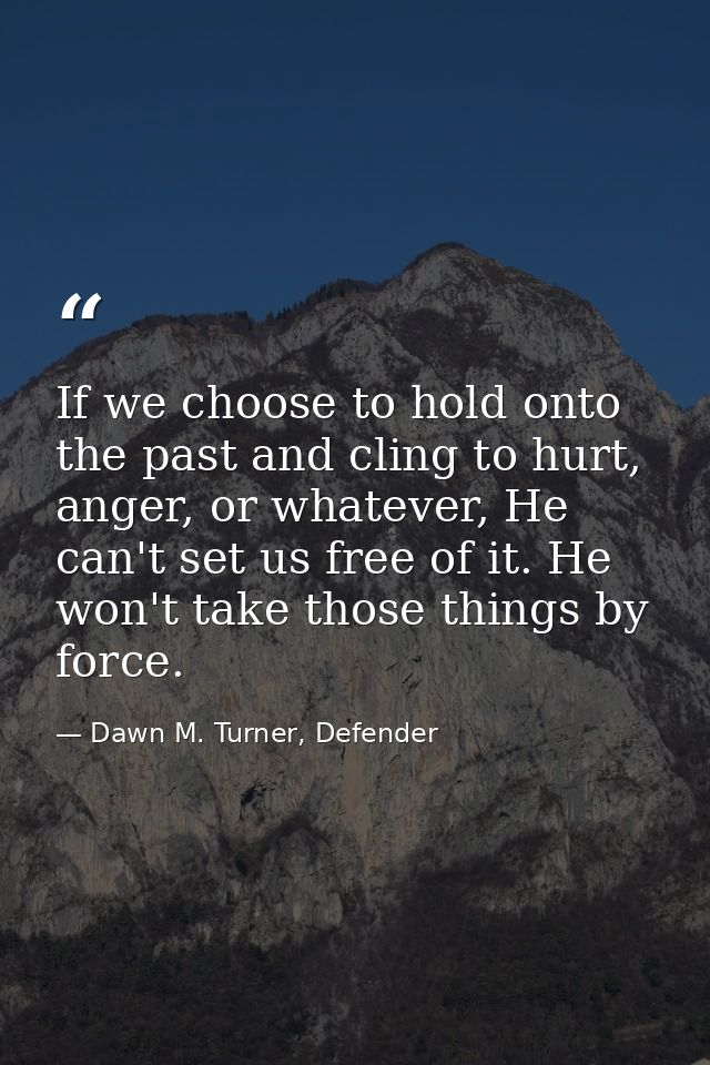 If we choose to hold onto the past and cling to hurt, anger, or whatever, He can't set us free of it. He won't take thos — Dawn M. Turner, Defender