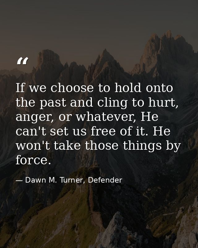 If we choose to hold onto the past and cling to hurt, anger, or whatever, He can't set us free of it. He won't take thos — Dawn M. Turner, Defender
