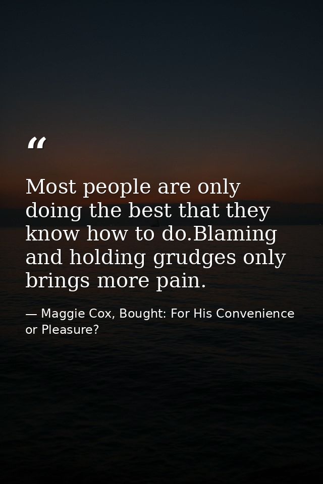 Most people are only doing the best that they know how to do.Blaming and holding grudges only brings more pain. — Maggie Cox, Bought: For His Convenience or Pleasure?