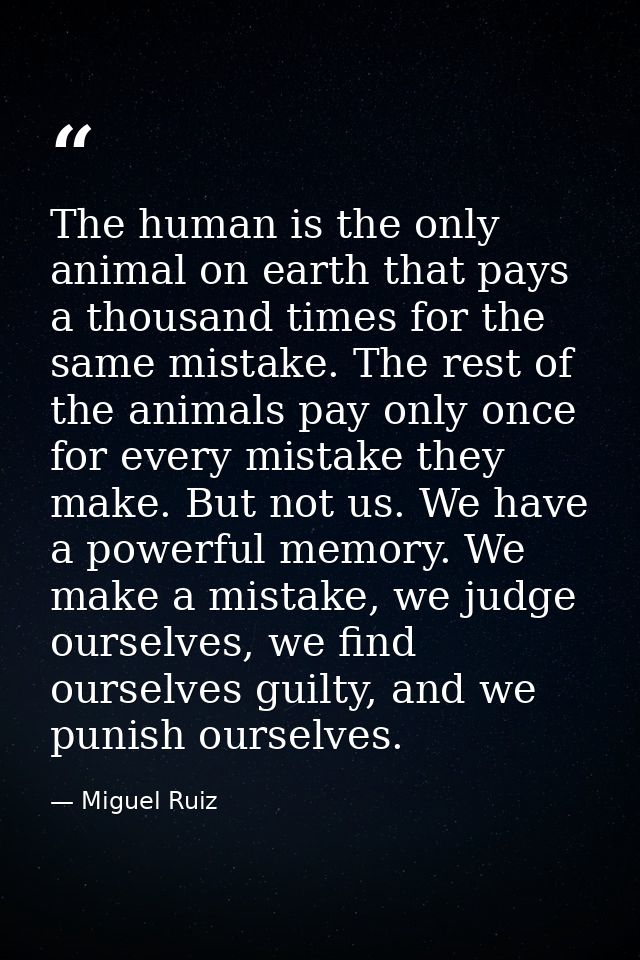 The human is the only animal on earth that pays a thousand times for the same mistake. The rest of the animals pay only  — Miguel Ruiz