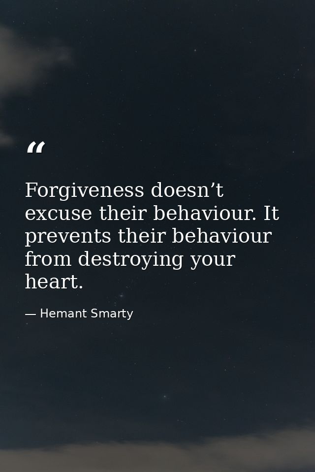 Forgiveness doesn’t excuse their behaviour. It prevents their behaviour from destroying your heart. — Hemant Smarty