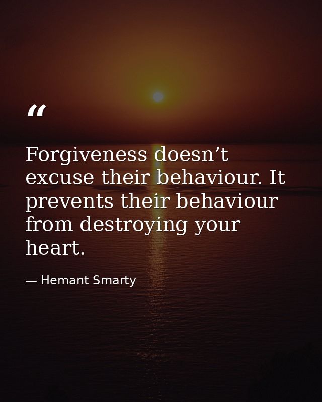 Forgiveness doesn’t excuse their behaviour. It prevents their behaviour from destroying your heart. — Hemant Smarty