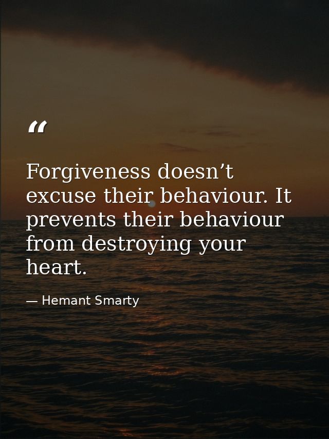 Forgiveness doesn’t excuse their behaviour. It prevents their behaviour from destroying your heart. — Hemant Smarty