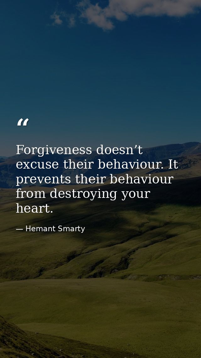Forgiveness doesn’t excuse their behaviour. It prevents their behaviour from destroying your heart. — Hemant Smarty