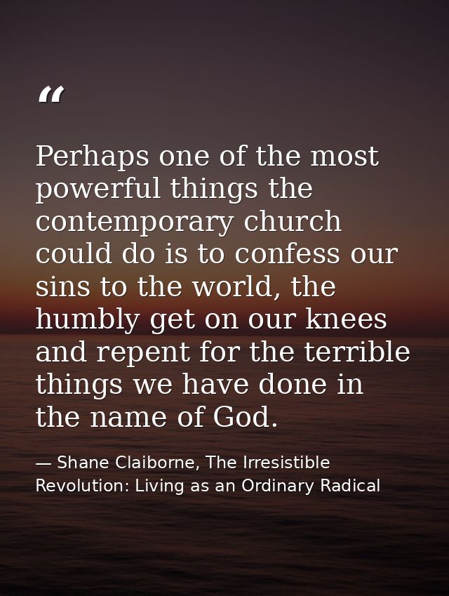 Perhaps one of the most powerful things the contemporary church could do is to confess our sins to the world, the humbly — Shane Claiborne, The Irresistible Revolution: Living as an Ordinary Radical
