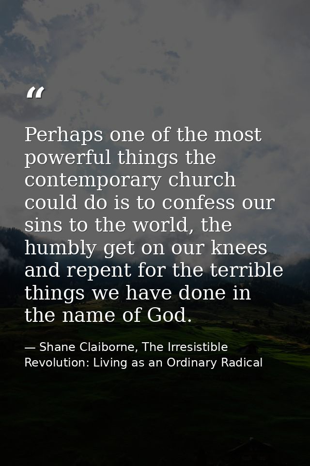 Perhaps one of the most powerful things the contemporary church could do is to confess our sins to the world, the humbly — Shane Claiborne, The Irresistible Revolution: Living as an Ordinary Radical