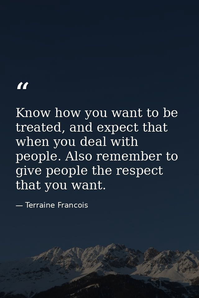 Know how you want to be treated, and expect that when you deal with people. Also remember to give people the respect tha — Terraine Francois