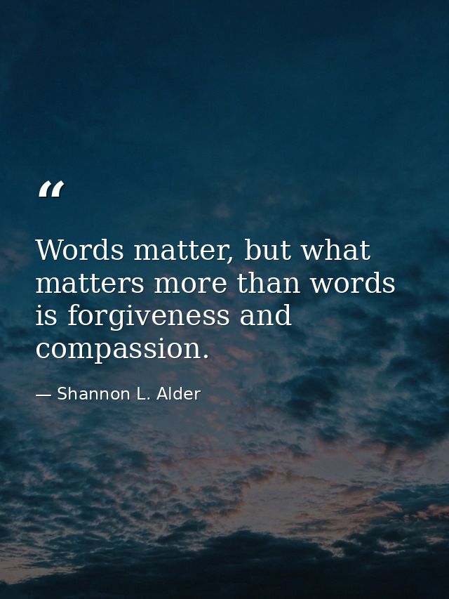 Words matter, but what matters more than words is forgiveness and compassion. — Shannon L. Alder