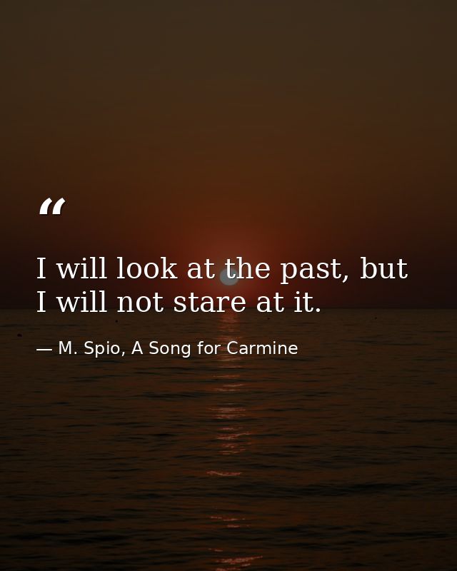 I will look at the past, but I will not stare at it. — M. Spio, A Song for Carmine