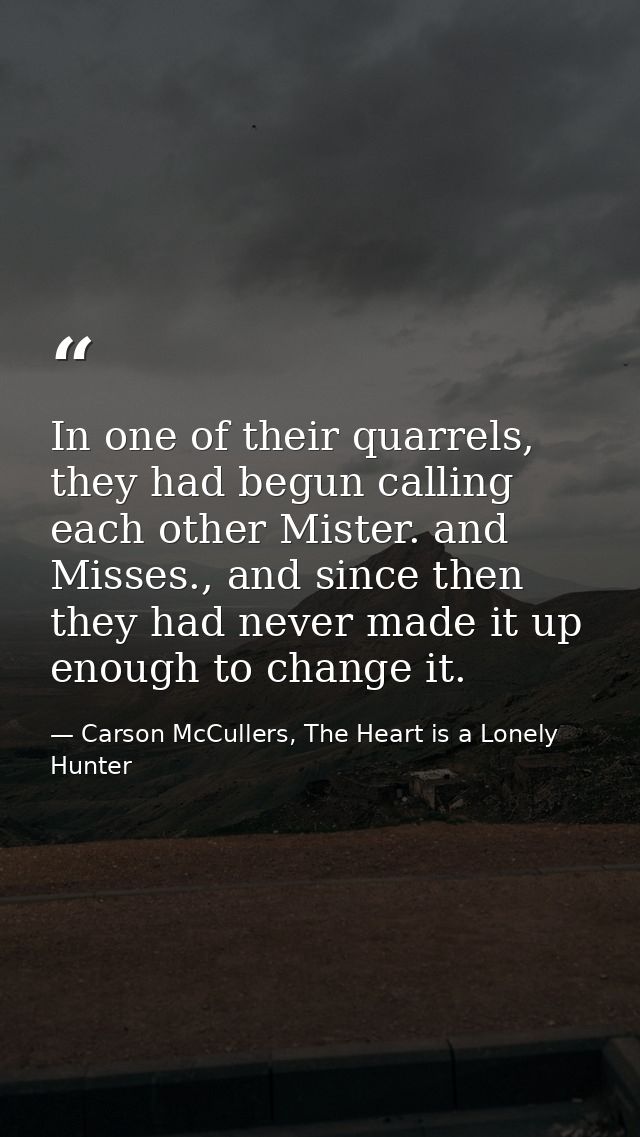 In one of their quarrels, they had begun calling each other Mister. and Misses., and since then they had never made it u — Carson McCullers, The Heart is a Lonely Hunter