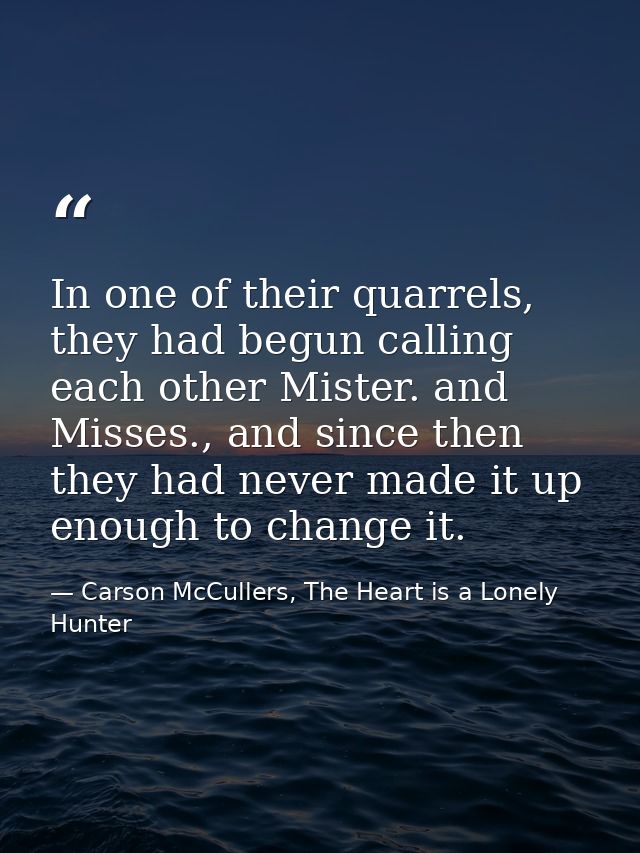 In one of their quarrels, they had begun calling each other Mister. and Misses., and since then they had never made it u — Carson McCullers, The Heart is a Lonely Hunter