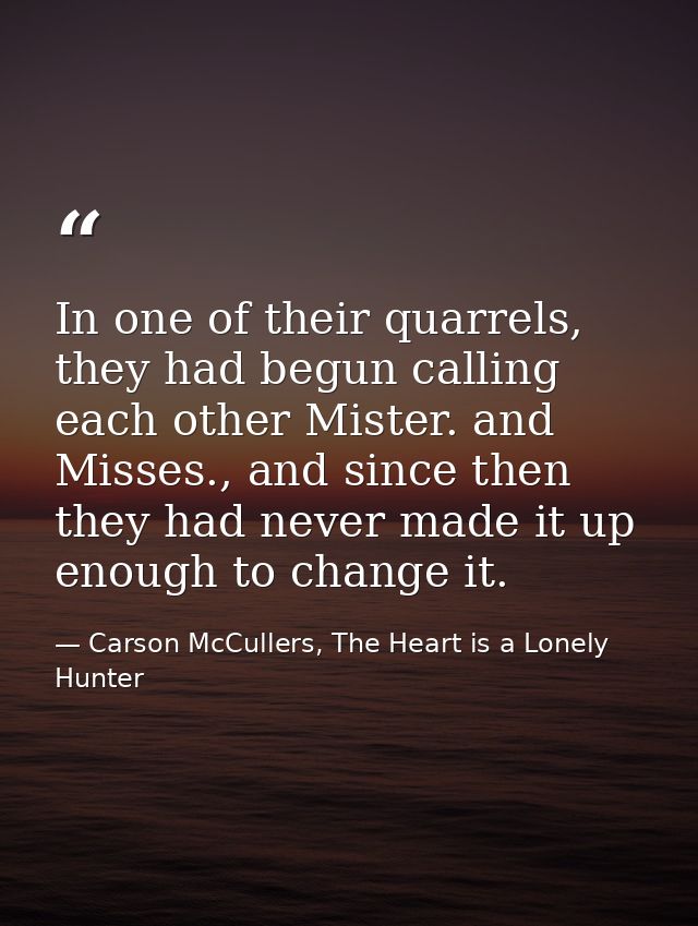 In one of their quarrels, they had begun calling each other Mister. and Misses., and since then they had never made it u — Carson McCullers, The Heart is a Lonely Hunter