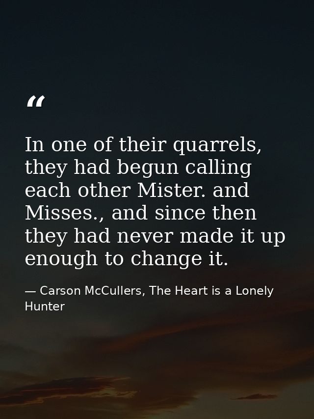In one of their quarrels, they had begun calling each other Mister. and Misses., and since then they had never made it u — Carson McCullers, The Heart is a Lonely Hunter