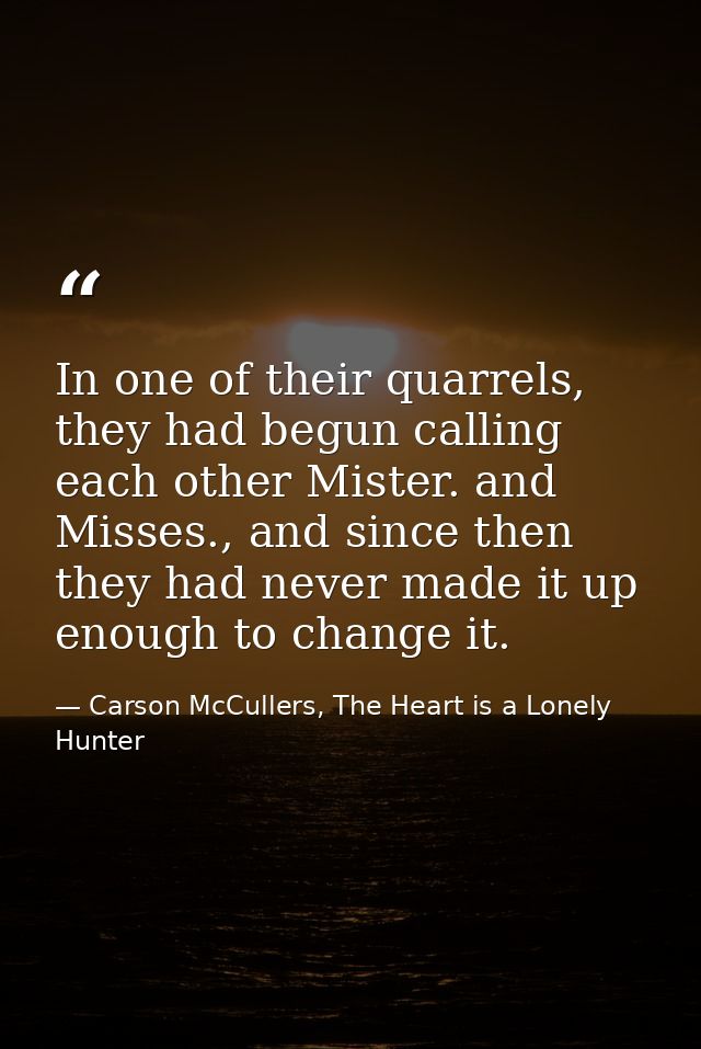In one of their quarrels, they had begun calling each other Mister. and Misses., and since then they had never made it u — Carson McCullers, The Heart is a Lonely Hunter