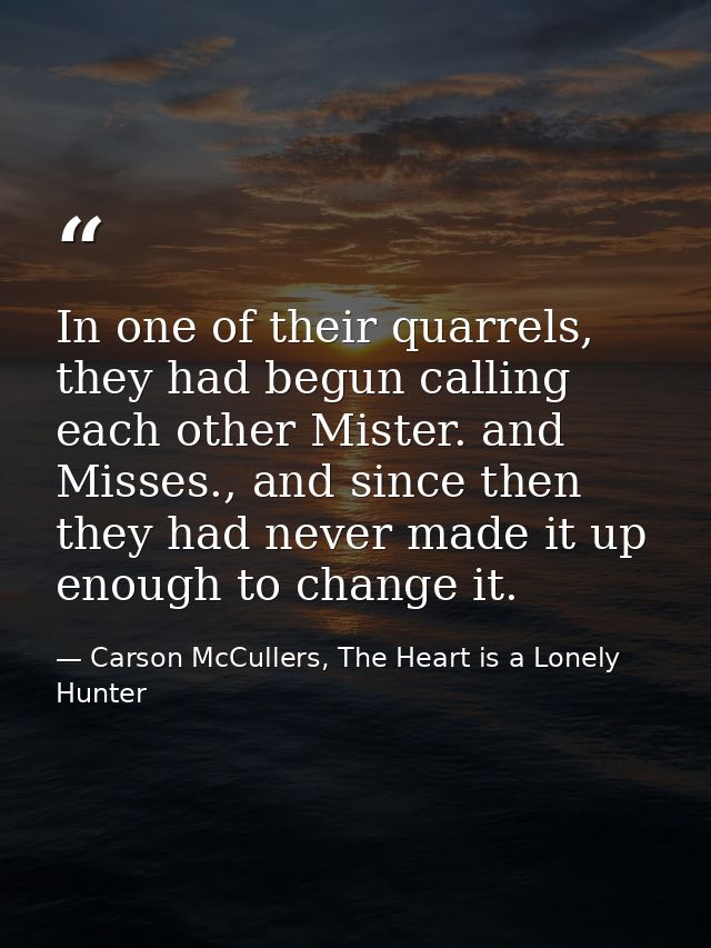 In one of their quarrels, they had begun calling each other Mister. and Misses., and since then they had never made it u — Carson McCullers, The Heart is a Lonely Hunter