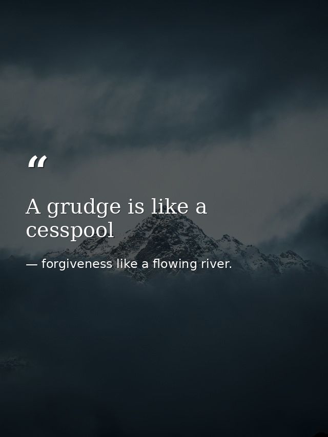 A grudge is like a cesspool — forgiveness like a flowing river.