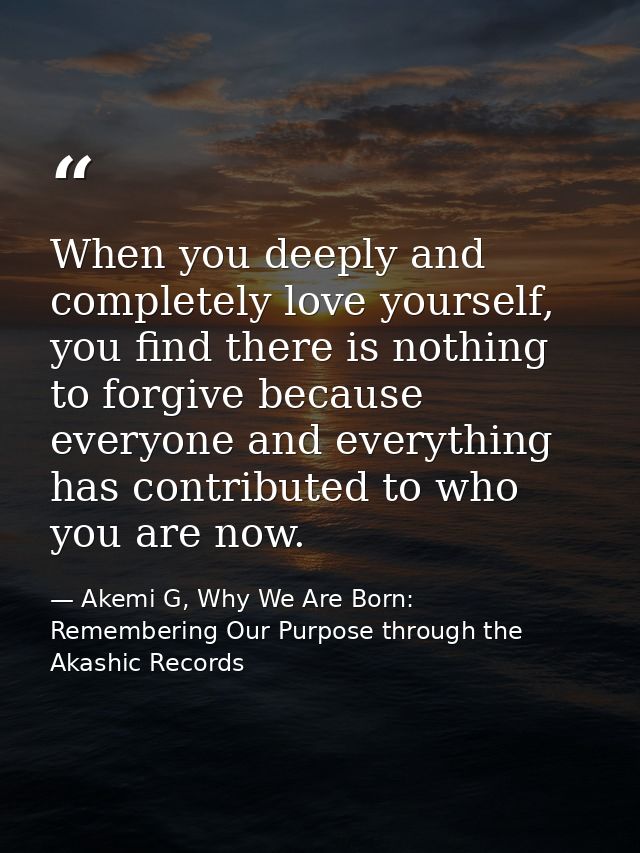 When you deeply and completely love yourself, you find there is nothing to forgive because everyone and everything has c — Akemi G, Why We Are Born: Remembering Our Purpose through the Akashic Records