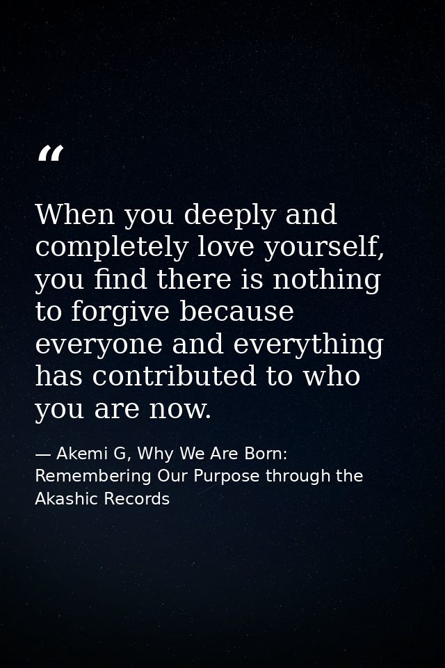 When you deeply and completely love yourself, you find there is nothing to forgive because everyone and everything has c — Akemi G, Why We Are Born: Remembering Our Purpose through the Akashic Records