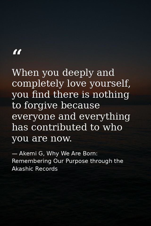 When you deeply and completely love yourself, you find there is nothing to forgive because everyone and everything has c — Akemi G, Why We Are Born: Remembering Our Purpose through the Akashic Records