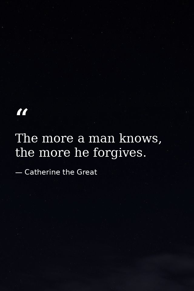 The more a man knows, the more he forgives. — Catherine the Great