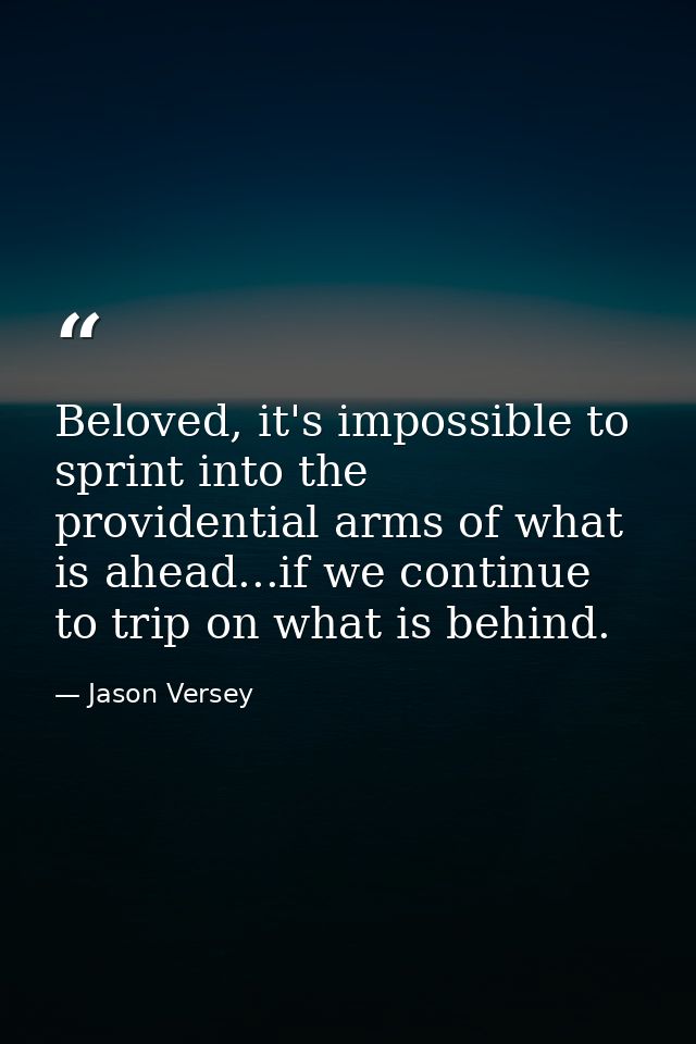 Beloved, it's impossible to sprint into the providential arms of what is ahead...if we continue to trip on what is behin — Jason Versey
