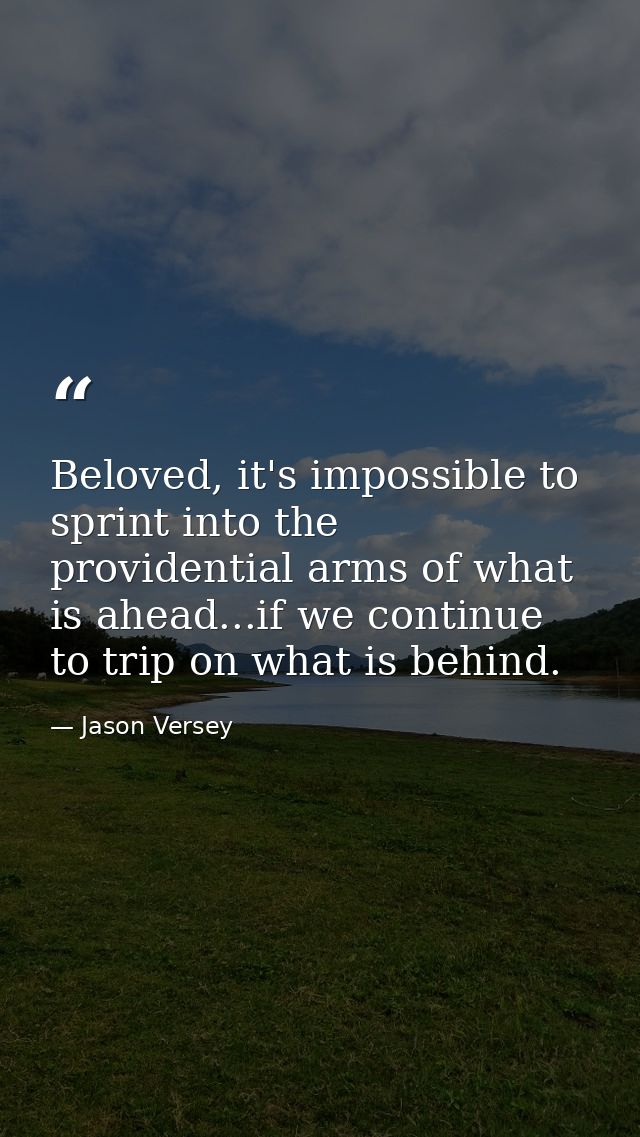 Beloved, it's impossible to sprint into the providential arms of what is ahead...if we continue to trip on what is behin — Jason Versey