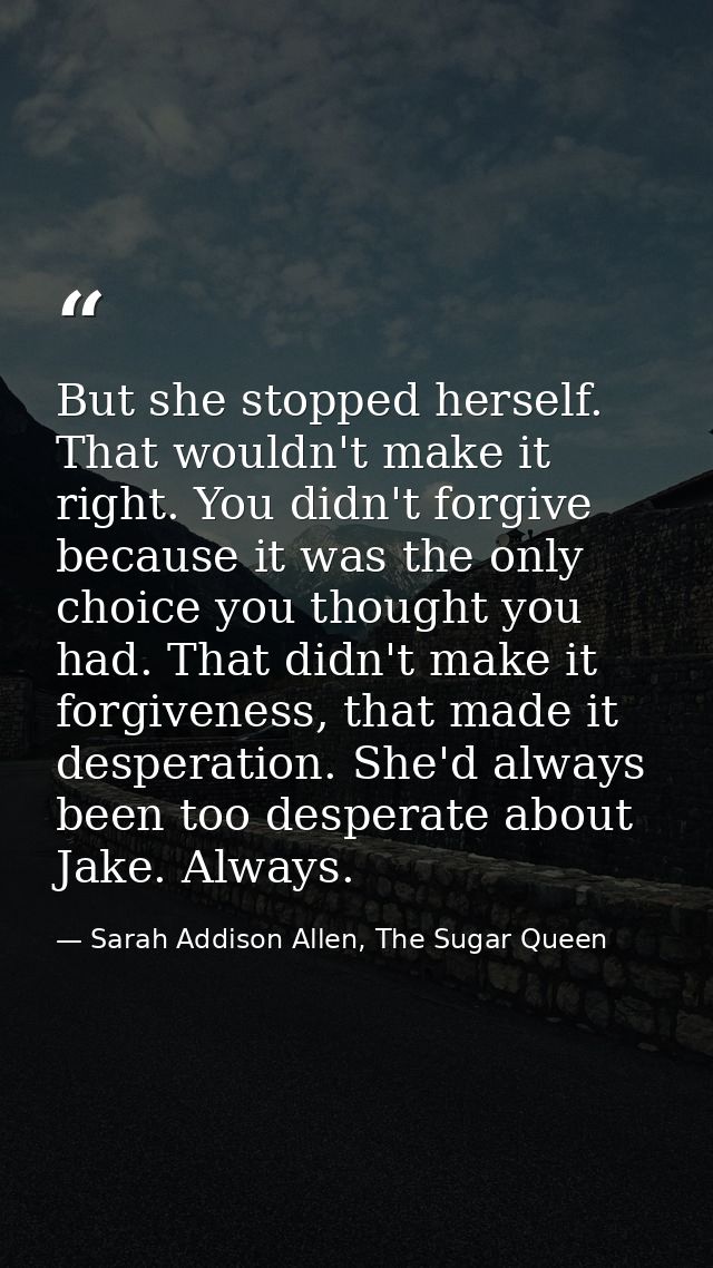But she stopped herself. That wouldn't make it right. You didn't forgive because it was the only choice you thought you  — Sarah Addison Allen, The Sugar Queen