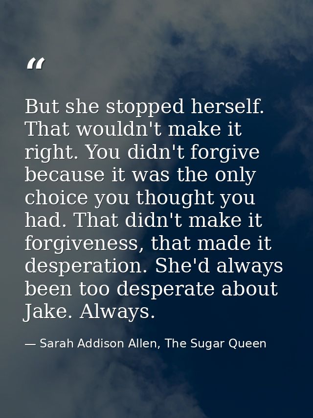 But she stopped herself. That wouldn't make it right. You didn't forgive because it was the only choice you thought you  — Sarah Addison Allen, The Sugar Queen