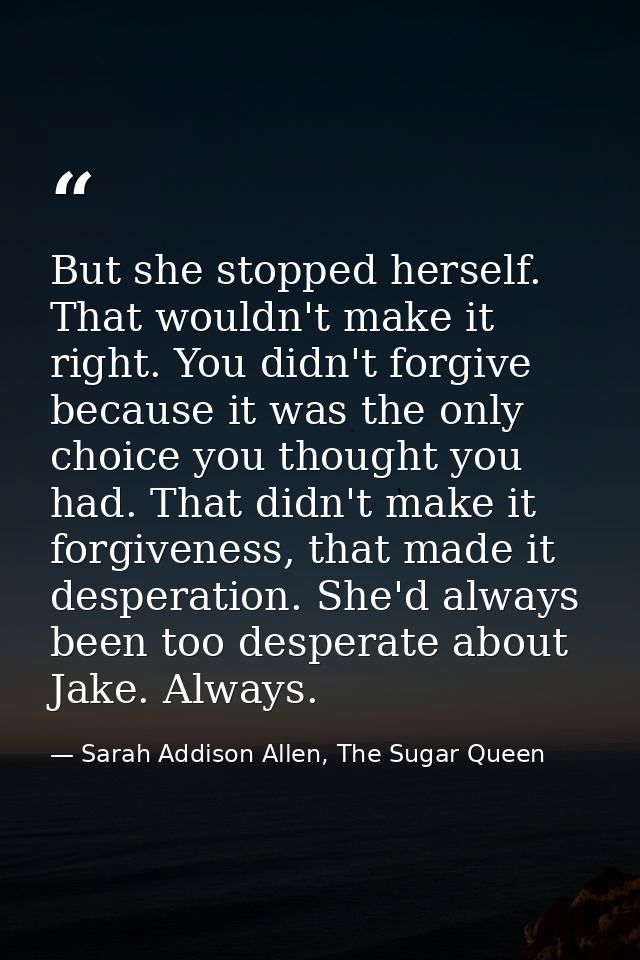 But she stopped herself. That wouldn't make it right. You didn't forgive because it was the only choice you thought you  — Sarah Addison Allen, The Sugar Queen