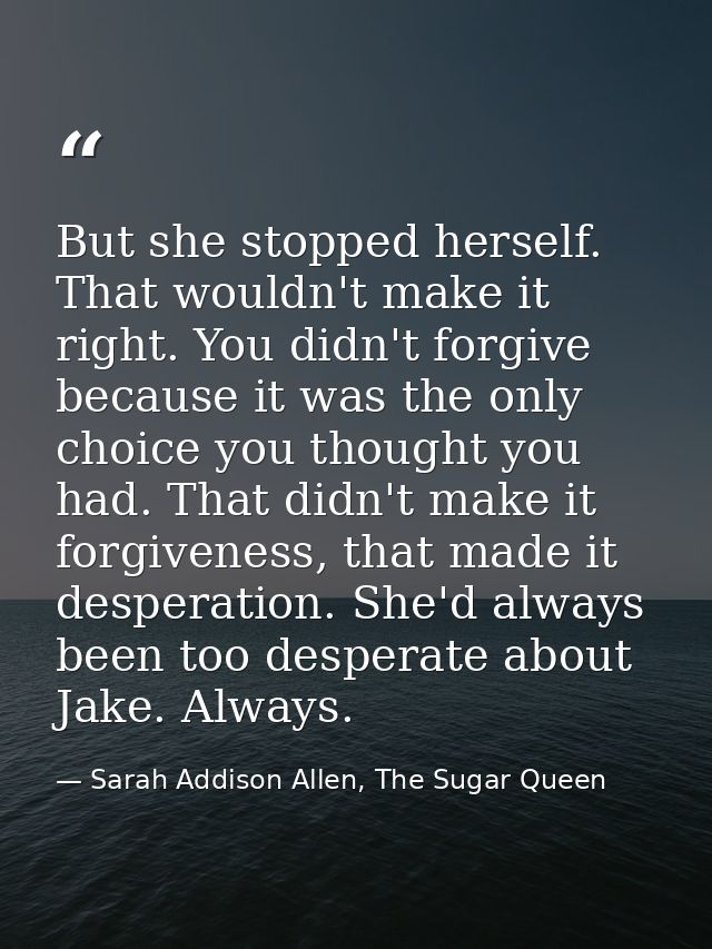 But she stopped herself. That wouldn't make it right. You didn't forgive because it was the only choice you thought you  — Sarah Addison Allen, The Sugar Queen