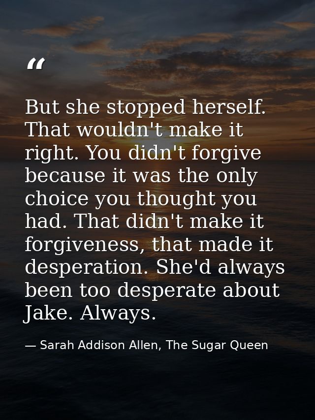 But she stopped herself. That wouldn't make it right. You didn't forgive because it was the only choice you thought you  — Sarah Addison Allen, The Sugar Queen