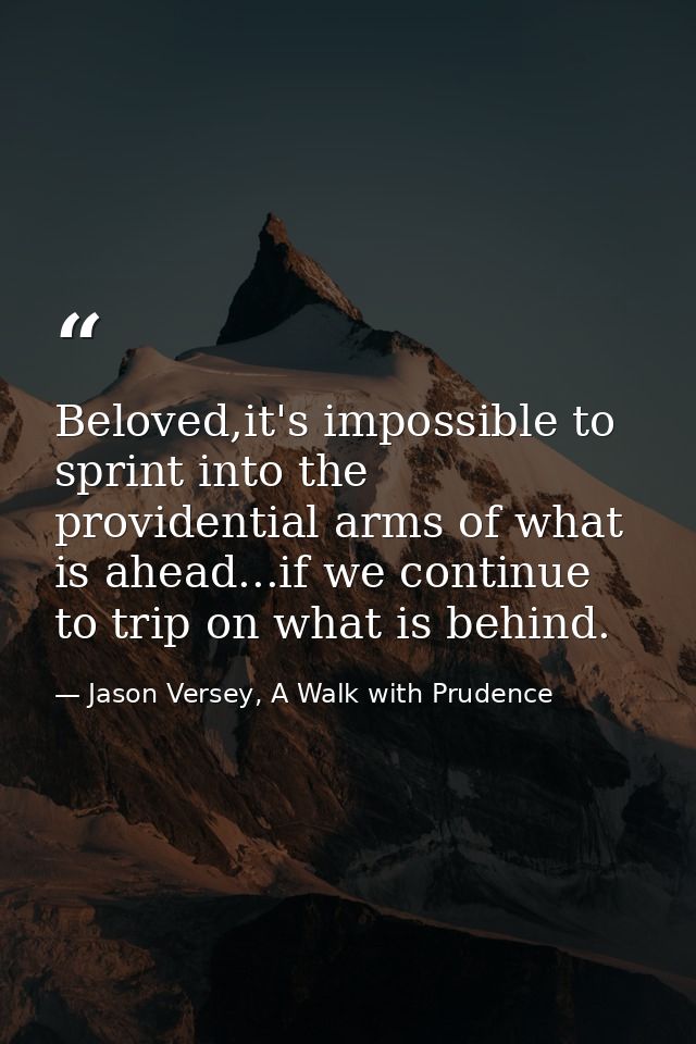 Beloved,it's impossible to sprint into the providential arms of what is ahead...if we continue to trip on what is behind — Jason Versey, A Walk with Prudence